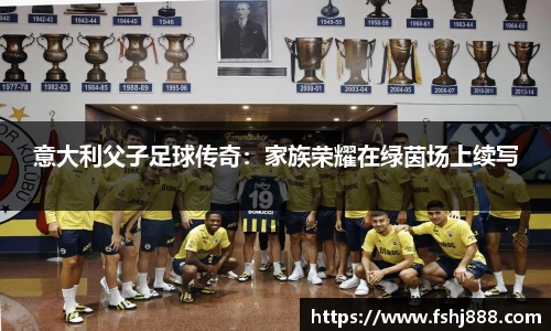 意大利父子足球传奇：家族荣耀在绿茵场上续写