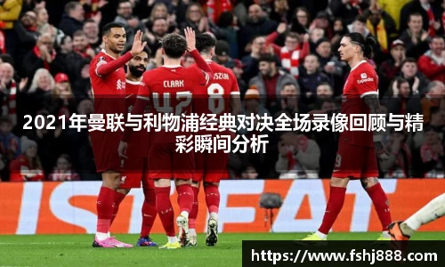 2021年曼联与利物浦经典对决全场录像回顾与精彩瞬间分析