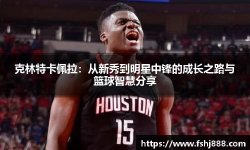 克林特卡佩拉：从新秀到明星中锋的成长之路与篮球智慧分享