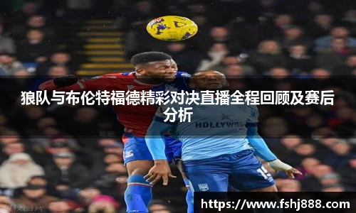 狼队与布伦特福德精彩对决直播全程回顾及赛后分析