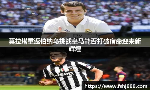 莫拉塔重返伯纳乌挑战皇马能否打破宿命迎来新辉煌