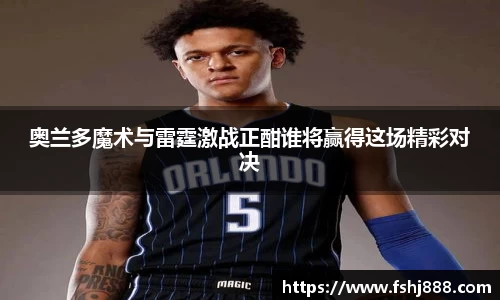 奥兰多魔术与雷霆激战正酣谁将赢得这场精彩对决