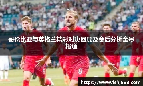 哥伦比亚与英格兰精彩对决回顾及赛后分析全景报道